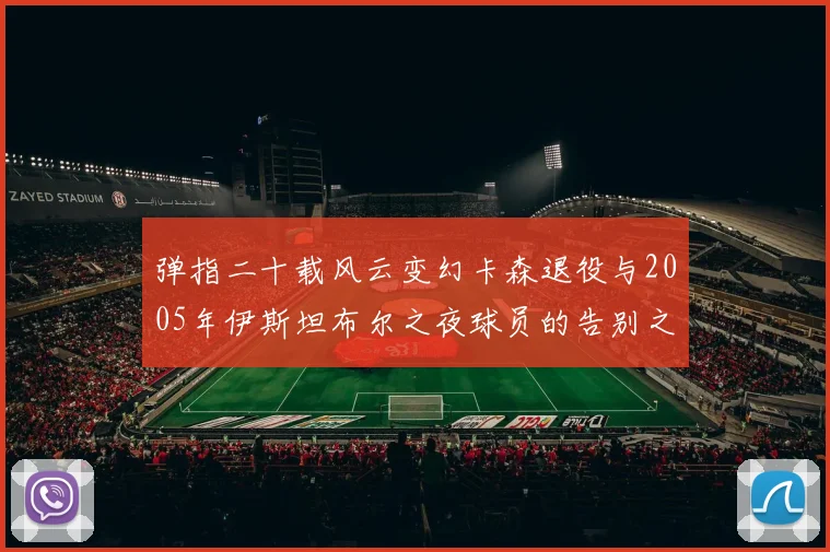 弹指二十载风云变幻卡森退役与2005年伊斯坦布尔之夜球员的告别之路