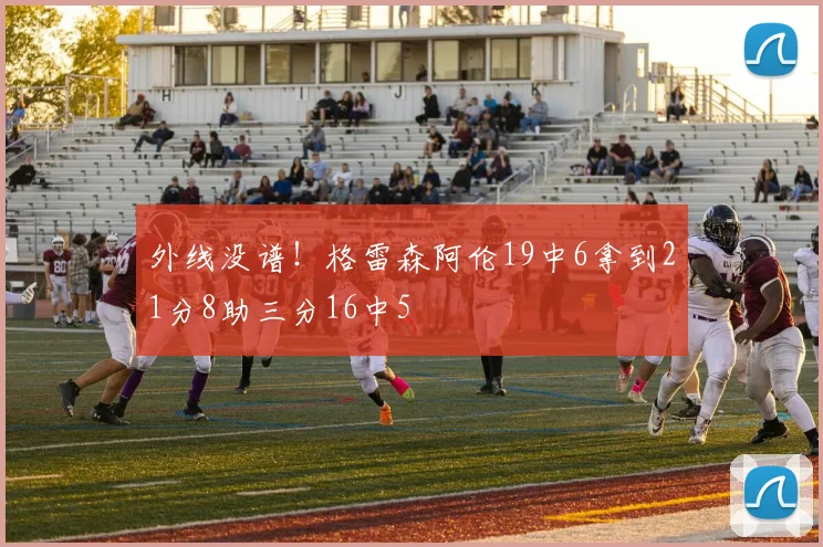 外线没谱！格雷森阿伦19中6拿到21分8助三分16中5