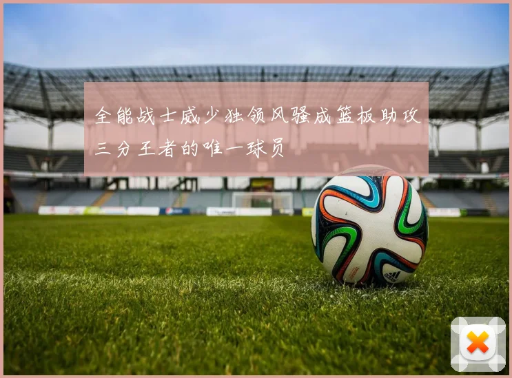 全能战士威少独领风骚成篮板助攻三分王者的唯一球员