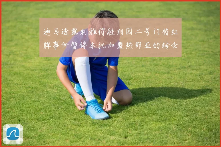 迪马透露利雅得胜利因二号门将红牌事件暂停本托加盟热那亚的转会事宜
