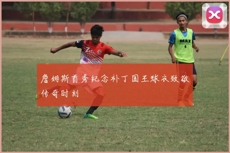 詹姆斯首秀纪念补丁国王球衣致敬传奇时刻