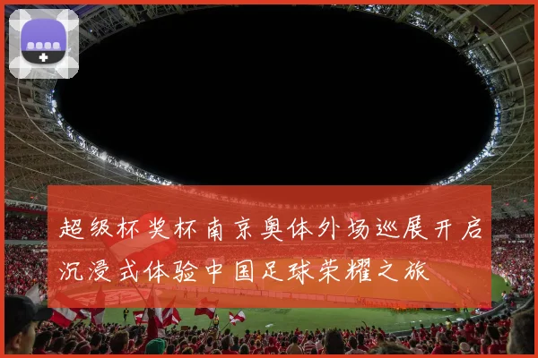 超级杯奖杯南京奥体外场巡展开启沉浸式体验中国足球荣耀之旅