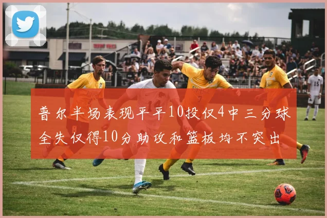 普尔半场表现平平10投仅4中三分球全失仅得10分助攻和篮板均不突出