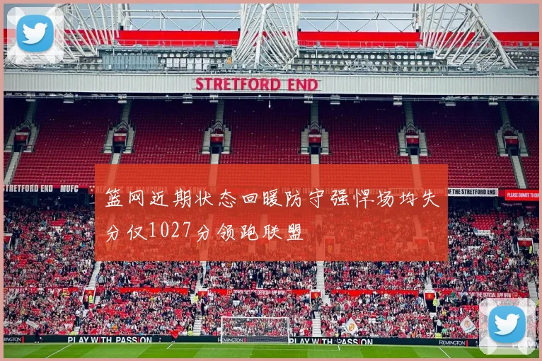 篮网近期状态回暖防守强悍场均失分仅1027分领跑联盟