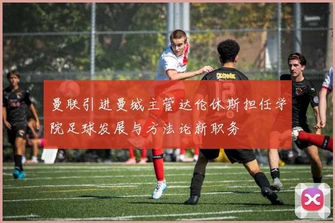 曼联引进曼城主管达伦休斯担任学院足球发展与方法论新职务