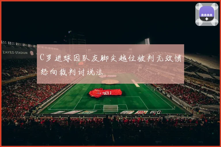 C罗进球因队友脚尖越位被判无效愤怒向裁判讨说法