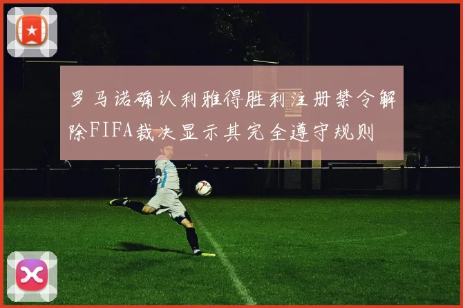 罗马诺确认利雅得胜利注册禁令解除FIFA裁决显示其完全遵守规则