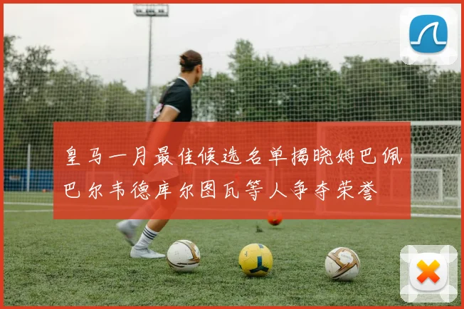 皇马一月最佳候选名单揭晓姆巴佩巴尔韦德库尔图瓦等人争夺荣誉