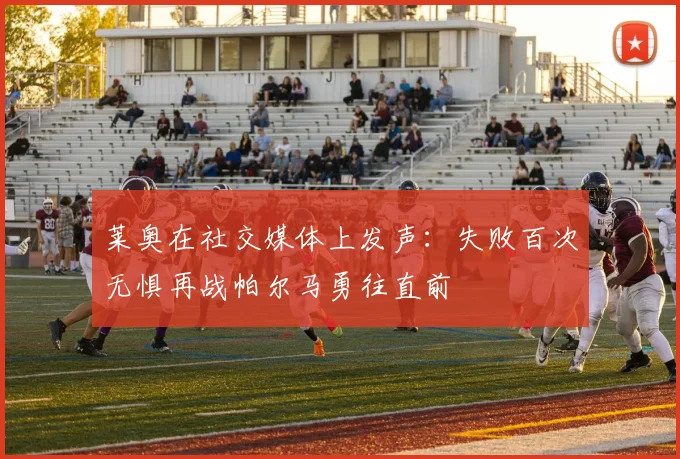 莱奥在社交媒体上发声：失败百次无惧再战帕尔马勇往直前