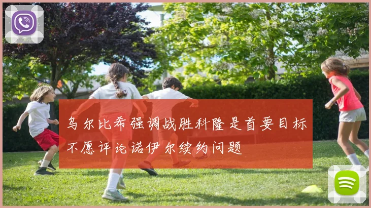 乌尔比希强调战胜科隆是首要目标不愿评论诺伊尔续约问题
