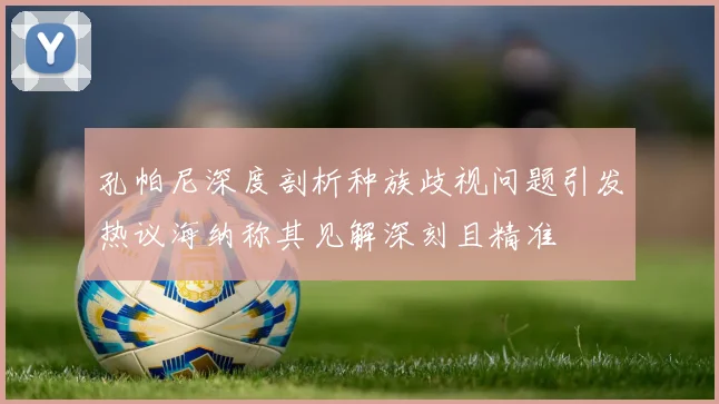 孔帕尼深度剖析种族歧视问题引发热议海纳称其见解深刻且精准