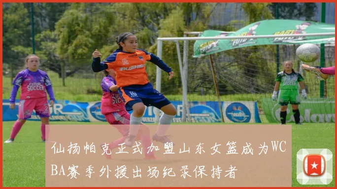 仙扬帕克正式加盟山东女篮成为WCBA赛季外援出场纪录保持者