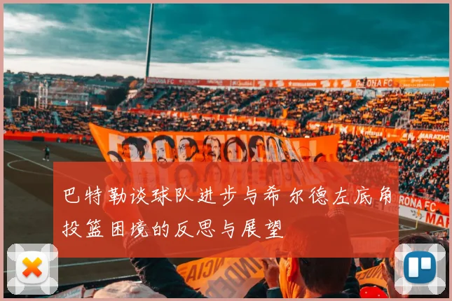 巴特勒谈球队进步与希尔德左底角投篮困境的反思与展望