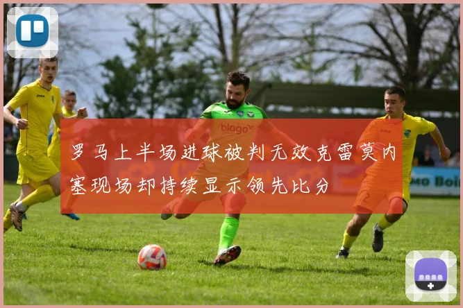 罗马上半场进球被判无效克雷莫内塞现场却持续显示领先比分
