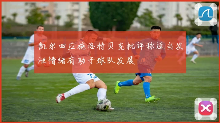 凯尔回应施洛特贝克批评称适当发泄情绪有助于球队发展