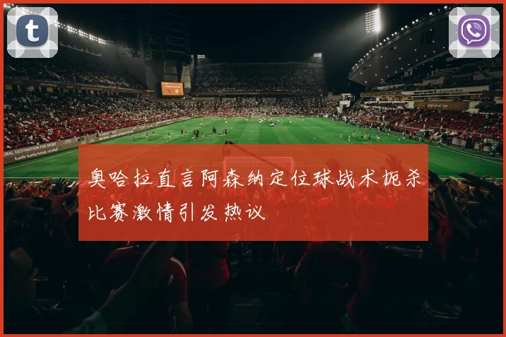 奥哈拉直言阿森纳定位球战术扼杀比赛激情引发热议