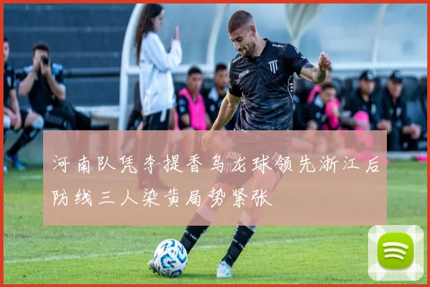 河南队凭李提香乌龙球领先浙江后防线三人染黄局势紧张