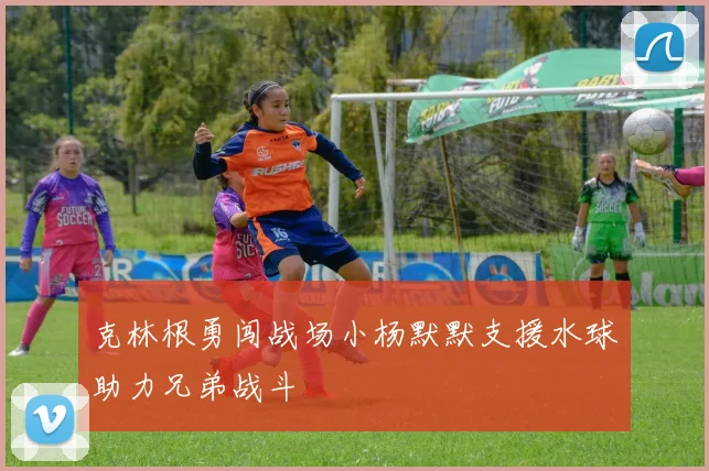 克林根勇闯战场小杨默默支援水球助力兄弟战斗