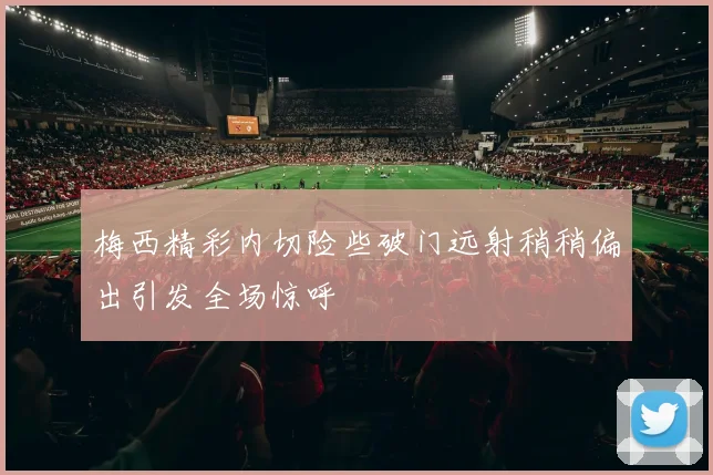 梅西精彩内切险些破门远射稍稍偏出引发全场惊呼