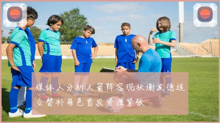 媒体人分析火箭阵容现状谢泼德适合替补角色首发资源紧张