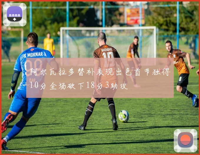 阿尔瓦拉多替补表现出色首节独得10分全场砍下18分3助攻