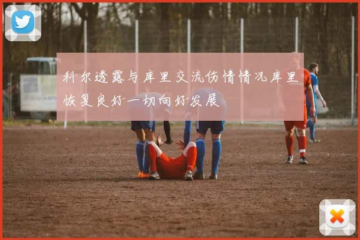 科尔透露与库里交流伤情情况库里恢复良好一切向好发展